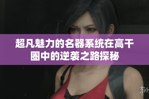 超凡魅力的名器系統(tǒng)在高干圈中的逆襲之路探秘