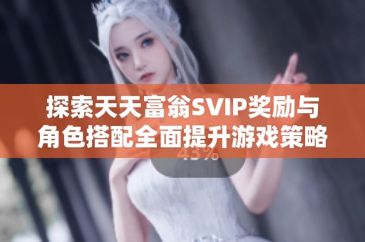 探索天天富翁SVIP獎勵與角色搭配全面提升游戲策略與樂趣的方法