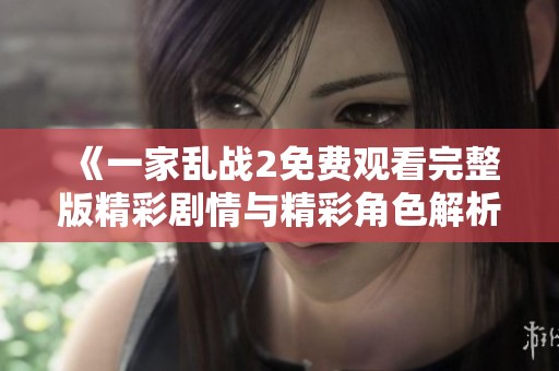 《一家亂戰(zhàn)2免費觀看完整版精彩劇情與精彩角色解析》