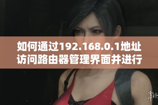 如何通過(guò)192.168.0.1地址訪問(wèn)路由器管理界面并進(jìn)行設(shè)置和調(diào)整