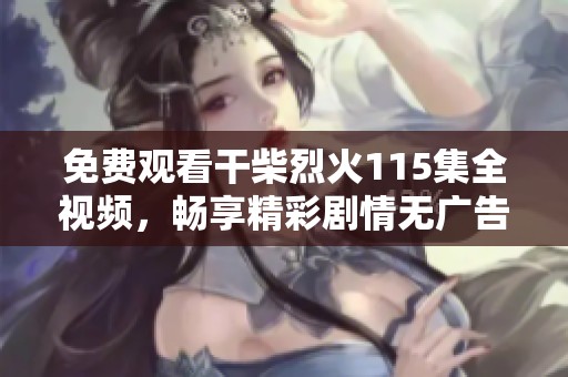 免費(fèi)觀看干柴烈火115集全視頻，暢享精彩劇情無廣告體驗(yàn)