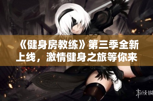 《健身房教練》第三季全新上線，激情健身之旅等你來體驗(yàn)