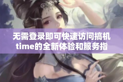 無需登錄即可快速訪問搞機time的全新體驗和服務(wù)指南 無需登錄即可快速訪問搞機time的全新體驗和服務(wù)指南
