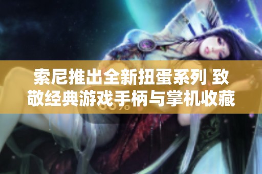 索尼推出全新扭蛋系列 致敬經(jīng)典游戲手柄與掌機收藏之美