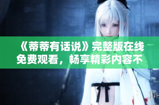 《蒂蒂有話(huà)說(shuō)》完整版在線免費(fèi)觀看，暢享精彩內(nèi)容不容錯(cuò)過(guò)