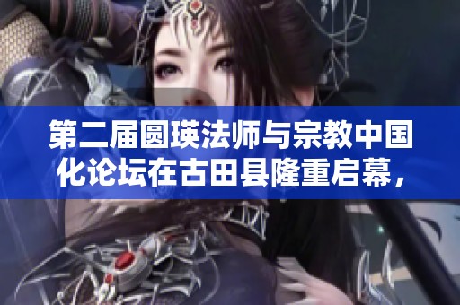 第二屆圓瑛法師與宗教中國(guó)化論壇在古田縣隆重啟幕，共探宗教發(fā)展新路徑