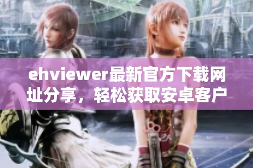 ehviewer最新官方下載網(wǎng)址分享，輕松獲取安卓客戶端下載鏈接