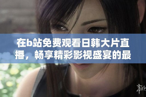在b站免費(fèi)觀看日韓大片直播，暢享精彩影視盛宴的最佳選擇