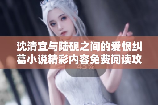 沈清宜與陸硯之間的愛(ài)恨糾葛小說(shuō)精彩內(nèi)容免費(fèi)閱讀攻略 沈清宜與陸硯之間的愛(ài)恨糾葛小說(shuō)精彩內(nèi)容免費(fèi)閱讀攻略