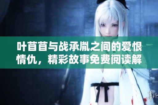 葉苜苜與戰(zhàn)承胤之間的愛恨情仇，精彩故事免費(fèi)閱讀解析