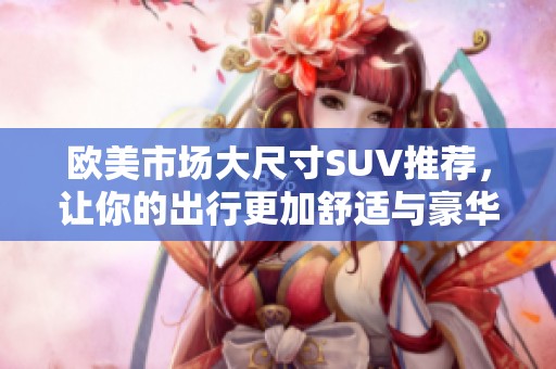 歐美市場大尺寸SUV推薦，讓你的出行更加舒適與豪華
