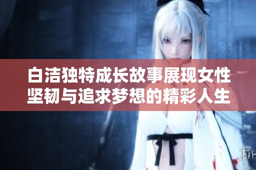 白潔獨(dú)特成長(zhǎng)故事展現(xiàn)女性堅(jiān)韌與追求夢(mèng)想的精彩人生旅程