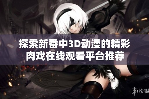 探索新番中3D動(dòng)漫的精彩肉戲在線觀看平臺(tái)推薦