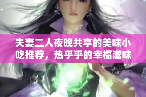 夫妻二人夜晚共享的美味小吃推薦，熱乎乎的幸福滋味等你來嘗