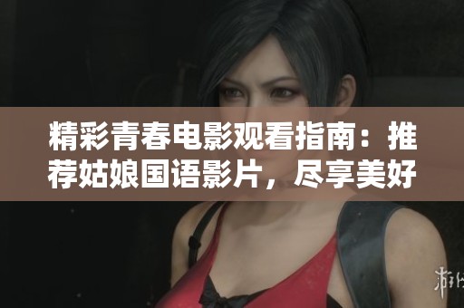 精彩青春電影觀看指南：推薦姑娘國(guó)語(yǔ)影片，盡享美好時(shí)光