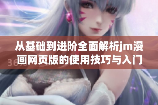 從基礎(chǔ)到進(jìn)階全面解析jm漫畫網(wǎng)頁版的使用技巧與入門指南