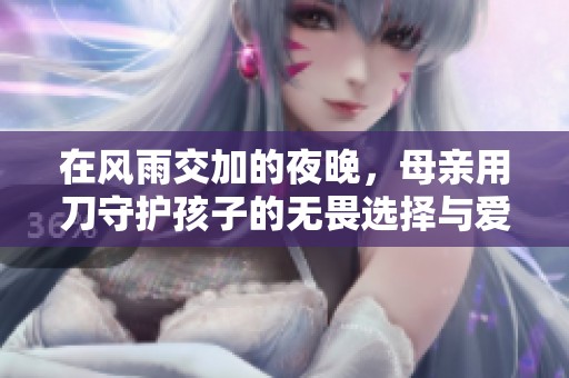 在風(fēng)雨交加的夜晚，母親用刀守護(hù)孩子的無畏選擇與愛的溫暖