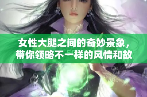 女性大腿之間的奇妙景象，帶你領(lǐng)略不一樣的風(fēng)情和故事