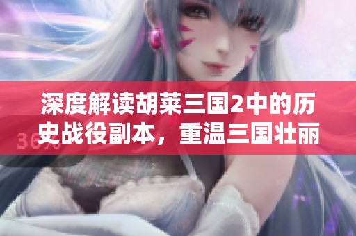 深度解讀胡萊三國(guó)2中的歷史戰(zhàn)役副本，重溫三國(guó)壯麗篇章