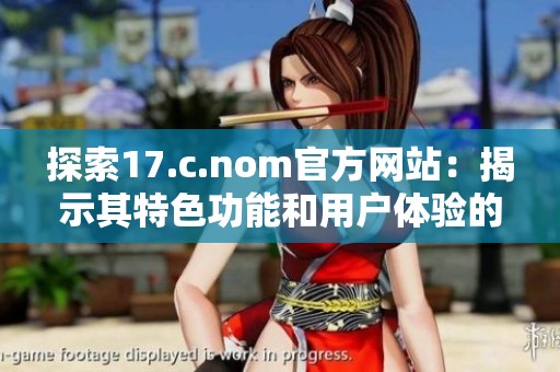探索17.c.nom官方網站：揭示其特色功能和用戶體驗的魅力分析