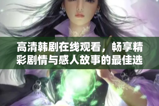 高清韓劇在線觀看，暢享精彩劇情與感人故事的最佳選擇