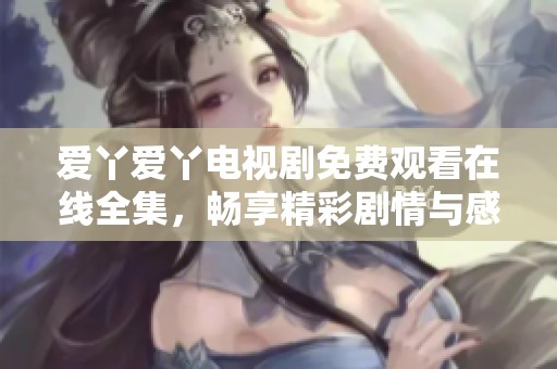 愛丫愛丫電視劇免費(fèi)觀看在線全集，暢享精彩劇情與感人瞬間