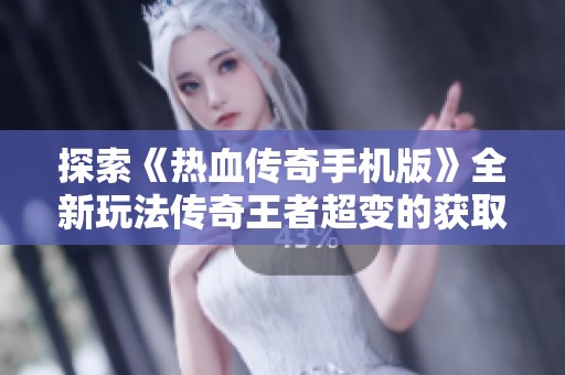 探索《熱血傳奇手機版》全新玩法傳奇王者超變的獲取秘籍與攻略