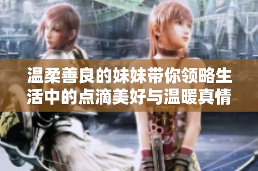 溫柔善良的妹妹帶你領(lǐng)略生活中的點(diǎn)滴美好與溫暖真情