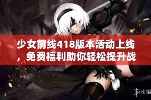 少女前線418版本活動(dòng)上線，免費(fèi)福利助你輕松提升戰(zhàn)力！