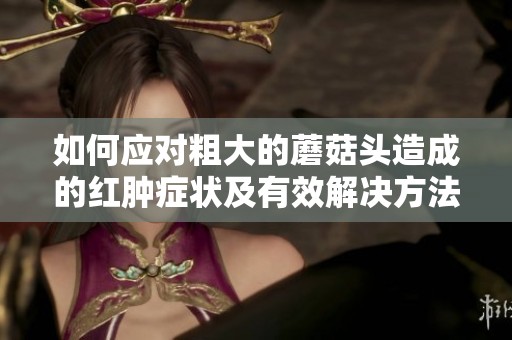 如何應(yīng)對粗大的蘑菇頭造成的紅腫癥狀及有效解決方法