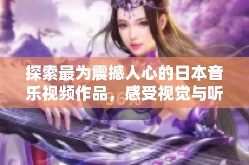 探索最為震撼人心的日本音樂視頻作品，感受視覺與聽覺的完美結合