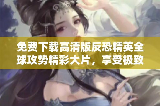 免費下載高清版反恐精英全球攻勢精彩大片，享受極致游戲體驗！