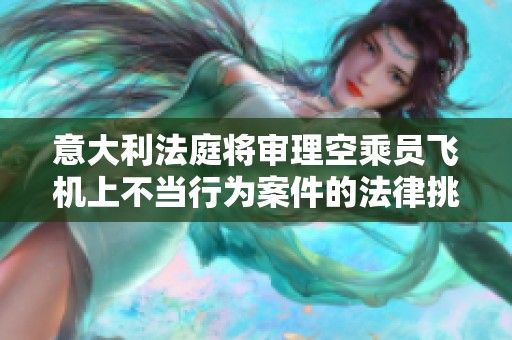 意大利法庭將審理空乘員飛機(jī)上不當(dāng)行為案件的法律挑戰(zhàn)與后果分析