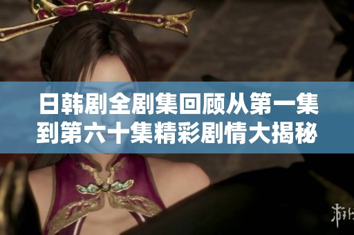 日韓劇全劇集回顧從第一集到第六十集精彩劇情大揭秘與角色分析