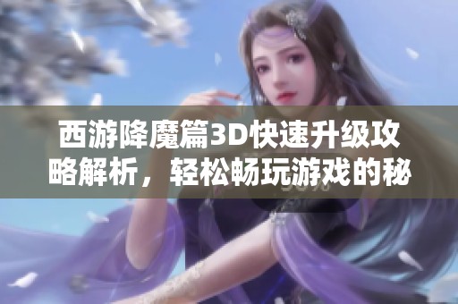 西游降魔篇3D快速升級攻略解析，輕松暢玩游戲的秘訣分享