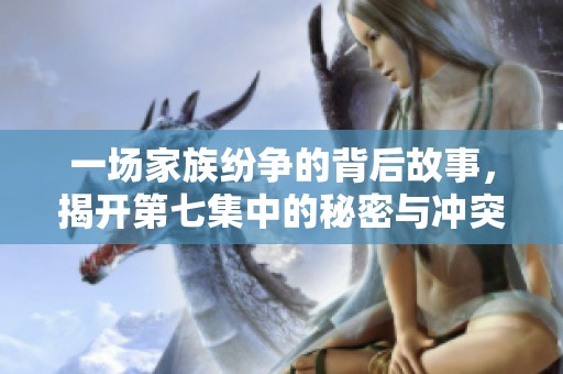 一場家族紛爭的背后故事，揭開第七集中的秘密與沖突