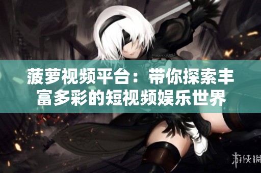 菠蘿視頻平臺(tái)：帶你探索豐富多彩的短視頻娛樂世界