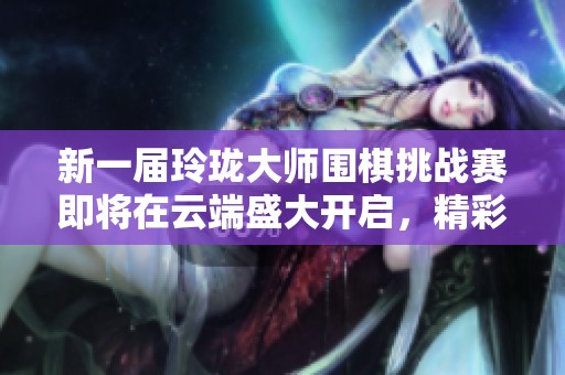 新一屆玲瓏大師圍棋挑戰(zhàn)賽即將在云端盛大開啟，精彩不容錯(cuò)過
