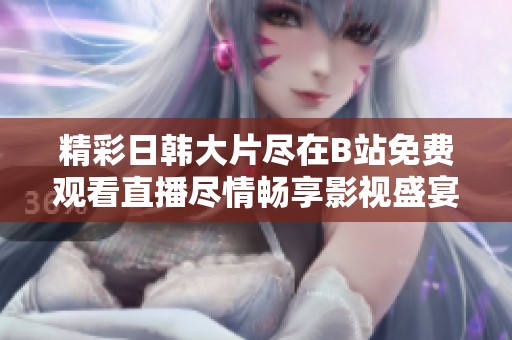 精彩日韓大片盡在B站免費(fèi)觀看直播盡情暢享影視盛宴