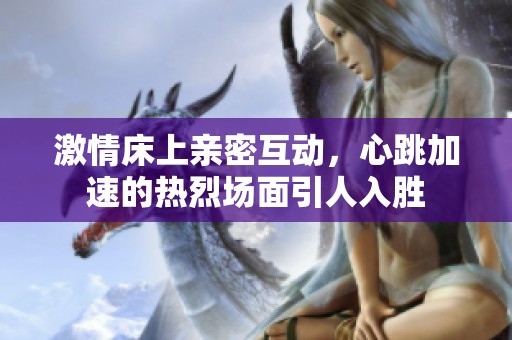 激情床上親密互動，心跳加速的熱烈場面引人入勝