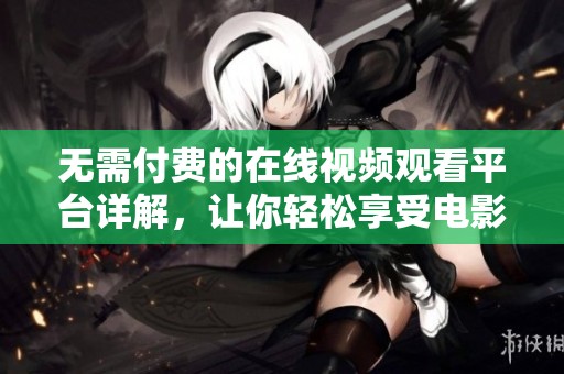 無(wú)需付費(fèi)的在線視頻觀看平臺(tái)詳解，讓你輕松享受電影盛宴