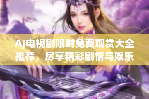 AJ電視劇限時免費觀賞大全推薦，盡享精彩劇情與娛樂盛宴