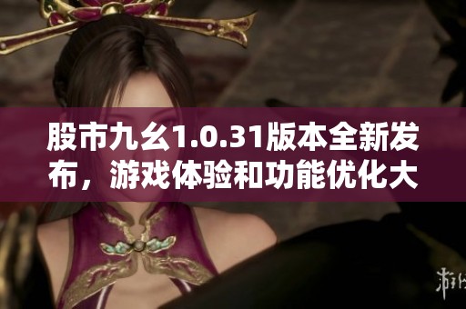 股市九幺1.0.31版本全新發(fā)布，游戲體驗(yàn)和功能優(yōu)化大幅提升
