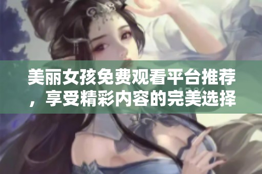 美麗女孩免費(fèi)觀看平臺推薦，享受精彩內(nèi)容的完美選擇