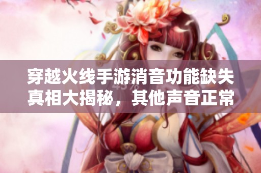 穿越火線手游消音功能缺失真相大揭秘，其他聲音正?，F象解析