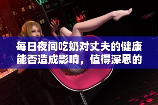 每日夜間吃奶對(duì)丈夫的健康能否造成影響，值得深思的問(wèn)題解析