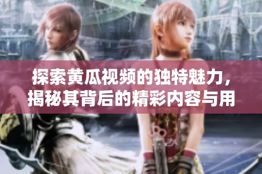 探索黃瓜視頻的獨(dú)特魅力，揭秘其背后的精彩內(nèi)容與用戶體驗(yàn)
