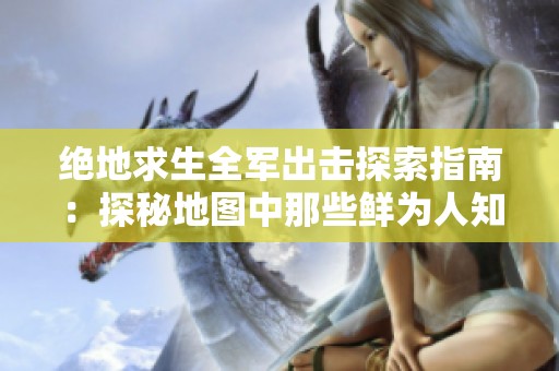 絕地求生全軍出擊探索指南：探秘地圖中那些鮮為人知的寶藏點