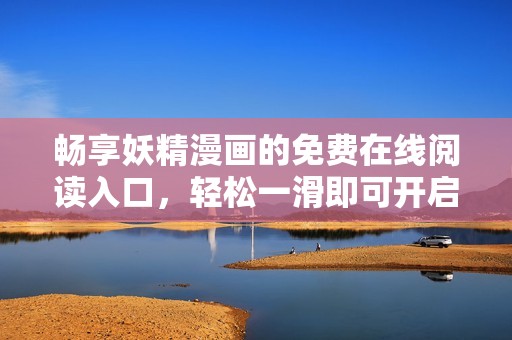暢享妖精漫畫的免費(fèi)在線閱讀入口，輕松一滑即可開啟奇幻之旅