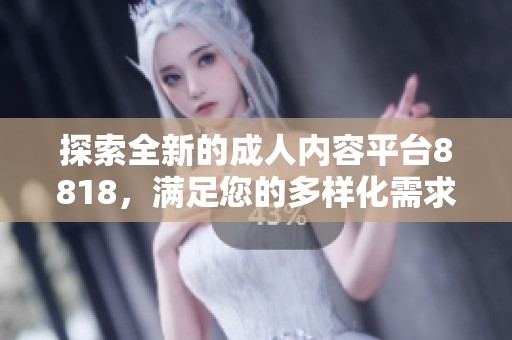 探索全新的成人內(nèi)容平臺(tái)8818，滿足您的多樣化需求與體驗(yàn)